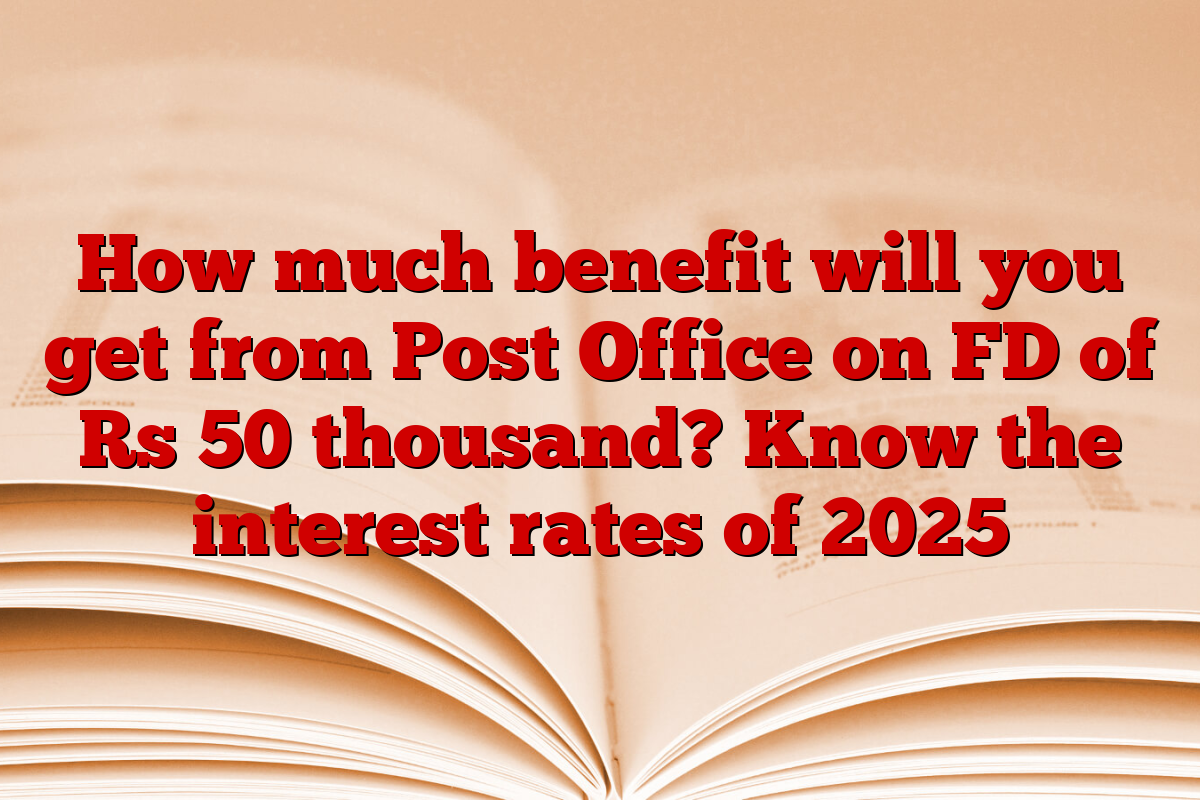 How much benefit will you get from Post Office on FD of Rs 50 thousand? Know the interest rates of 2025