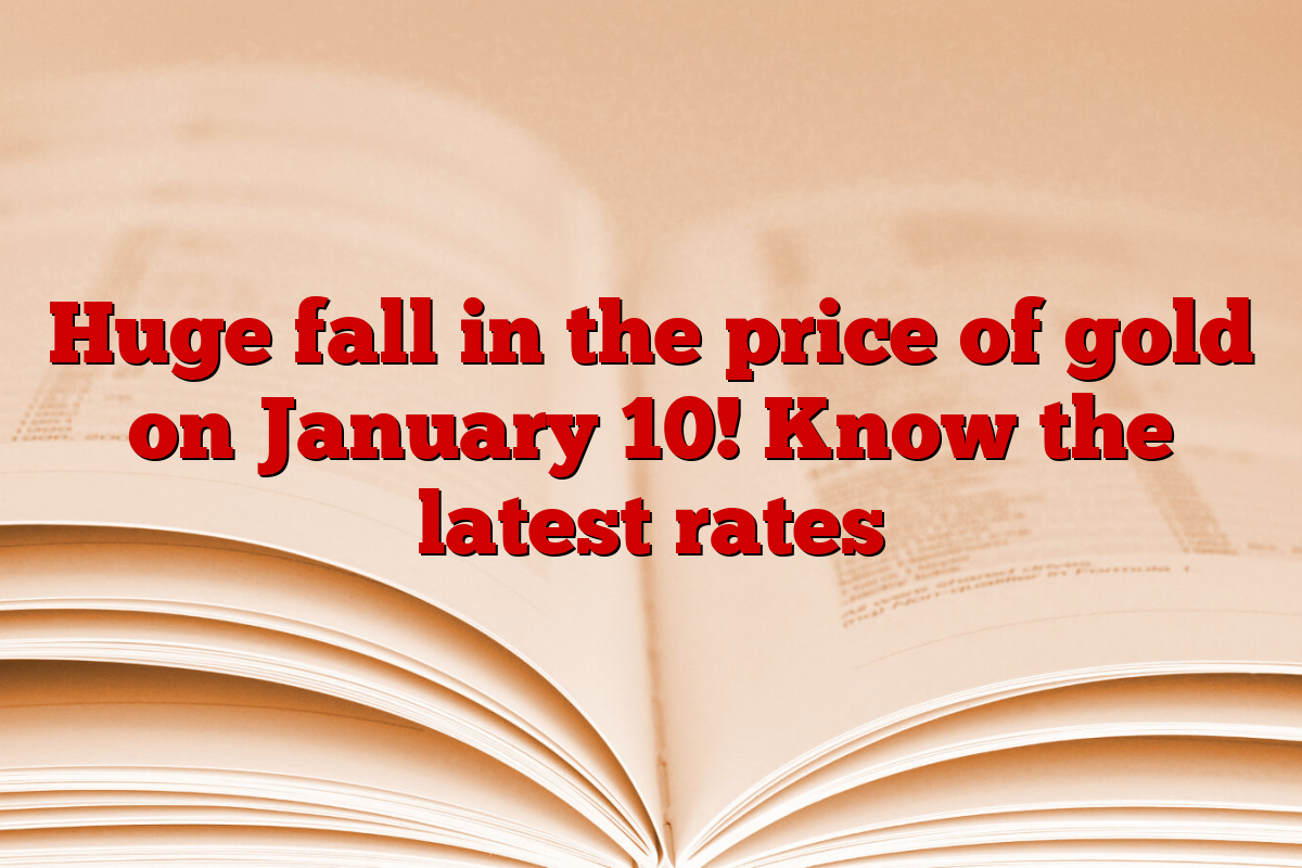 Huge fall in the price of gold on January 10! Know the latest rates