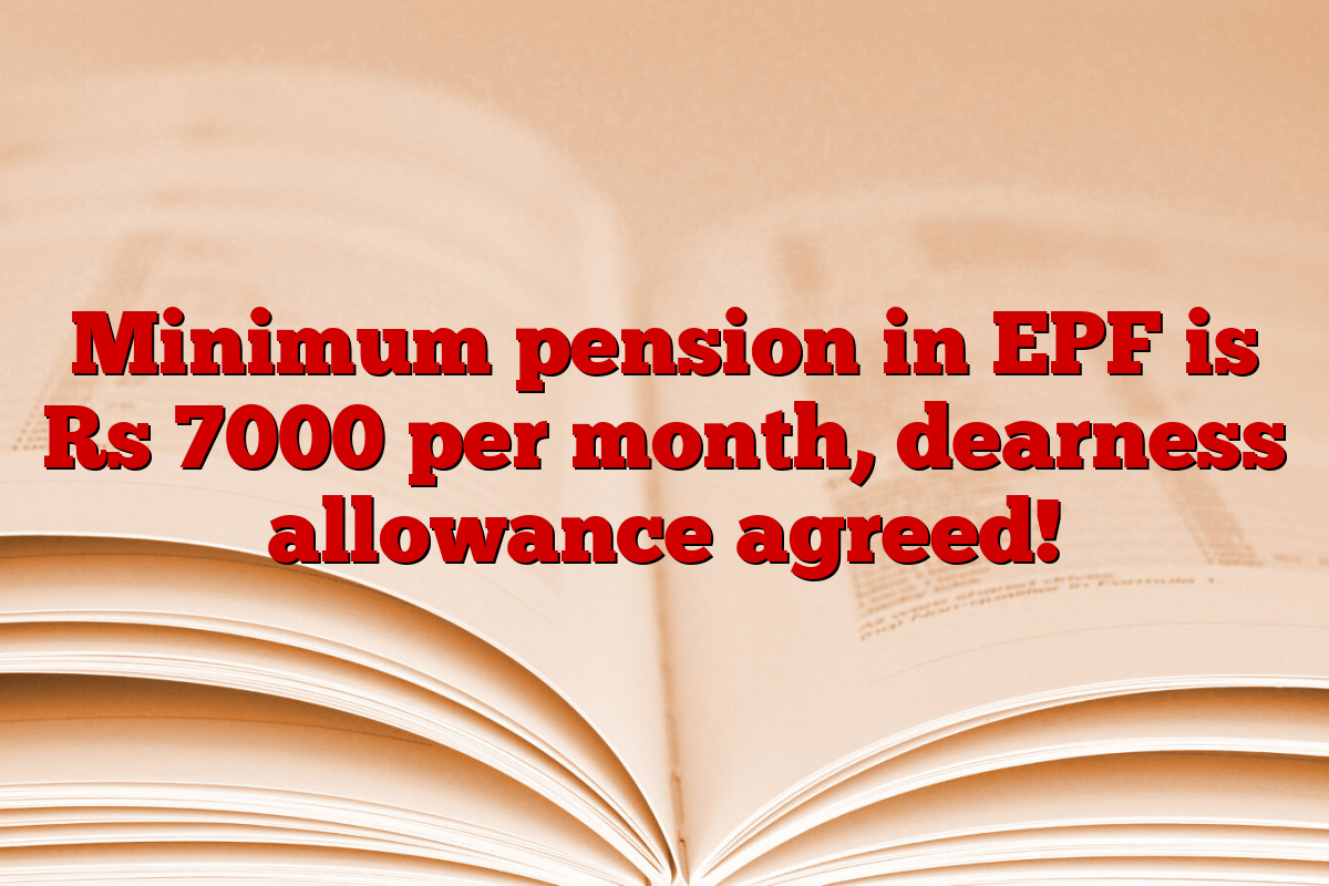 Minimum pension in EPF is Rs 7000 per month, dearness allowance agreed!