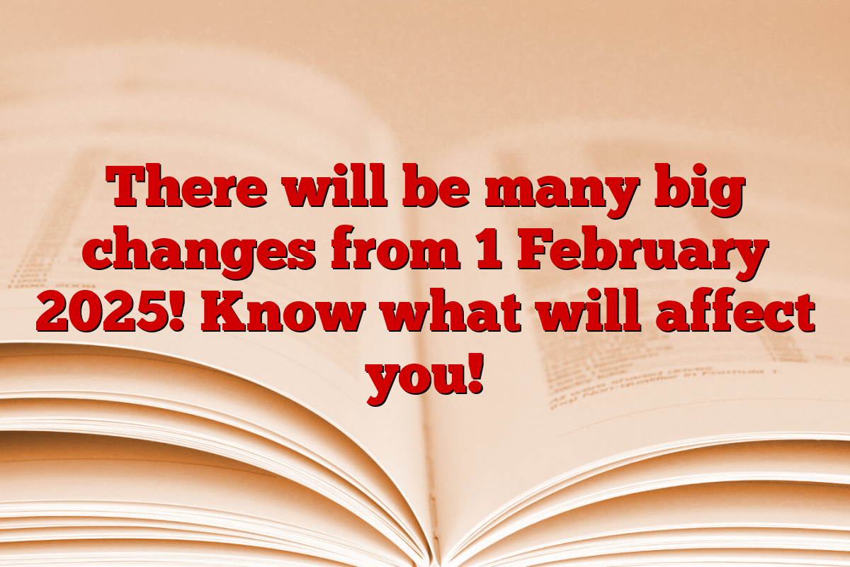 There will be many big changes from 1 February 2025! Know what will affect you!