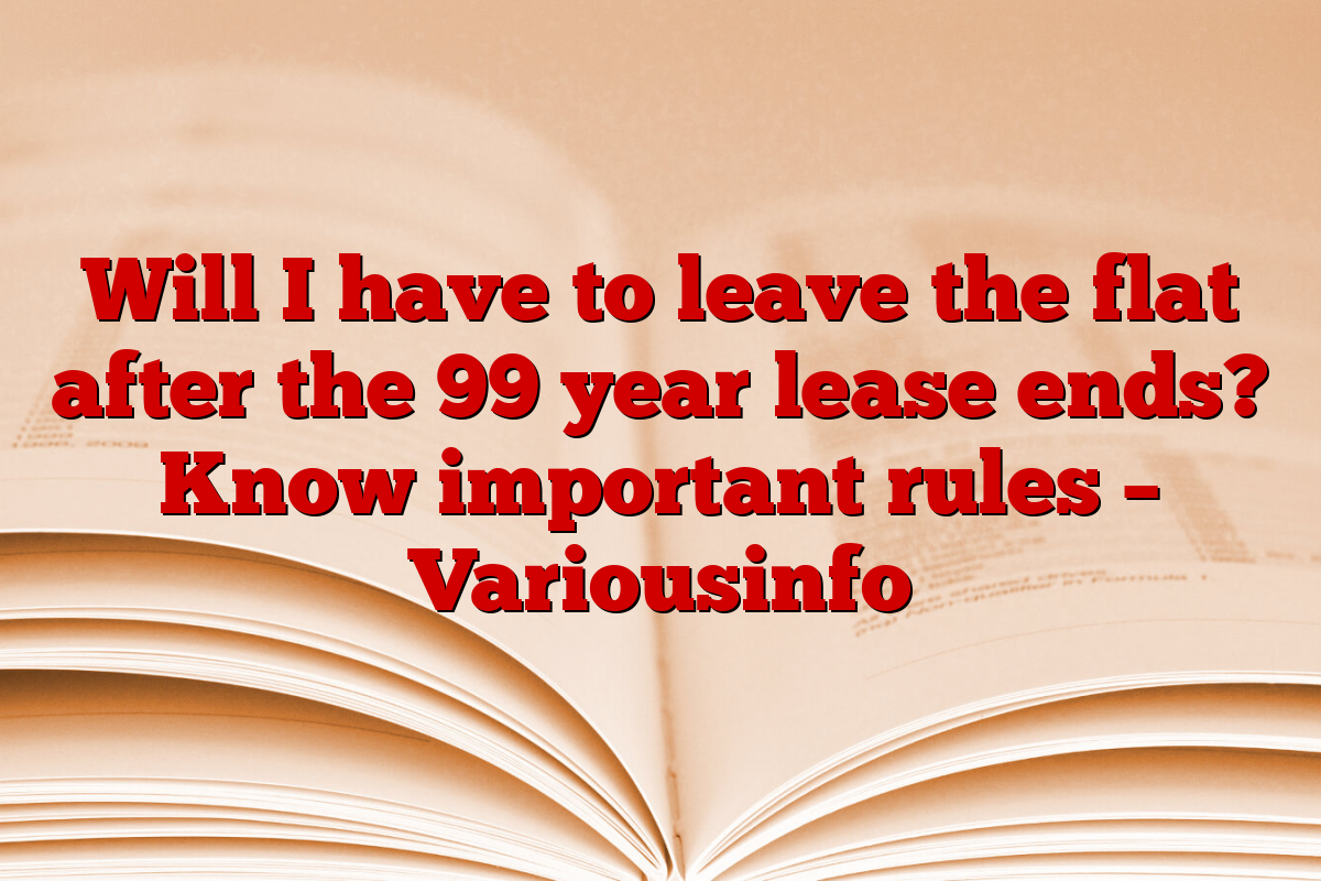 Will I have to leave the flat after the 99 year lease ends? Know important rules – Variousinfo