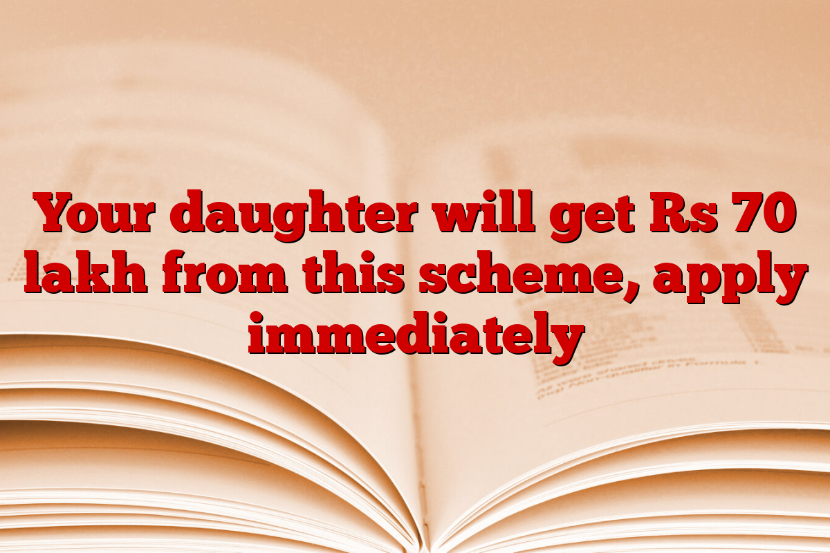 Your daughter will get Rs 70 lakh from this scheme, apply immediately