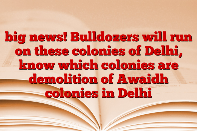 big news! Bulldozers will run on these colonies of Delhi, know which colonies are demolition of Awaidh colonies in Delhi